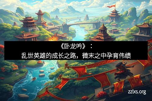 《卧龙吟》：乱世英雄的成长之路，微末之中孕育伟绩